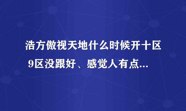 浩方傲视天地什么时候开十区 9区没跟好、感觉人有点少、想玩10区、不知道什么时候开、