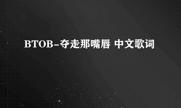 BTOB-夺走那嘴唇 中文歌词