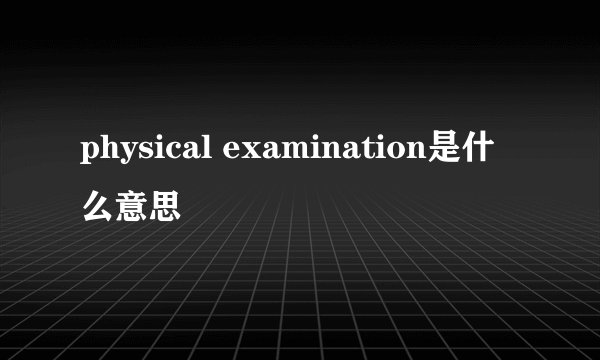 physical examination是什么意思