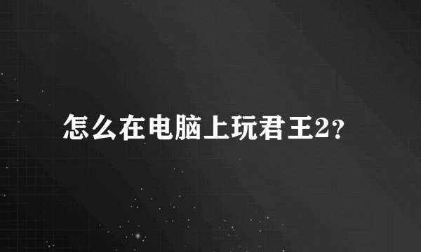 怎么在电脑上玩君王2？