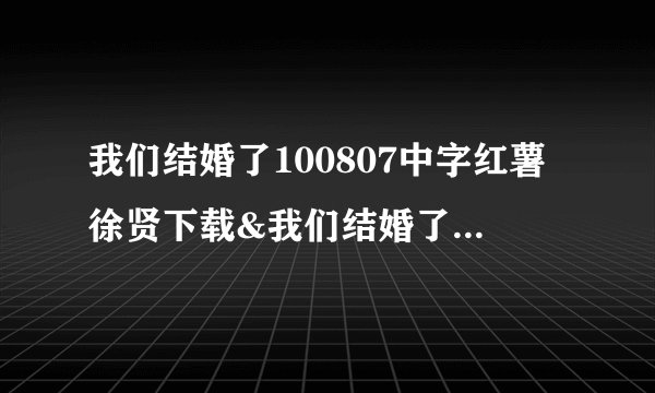 我们结婚了100807中字红薯徐贤下载&我们结婚了20100807视频在线观看