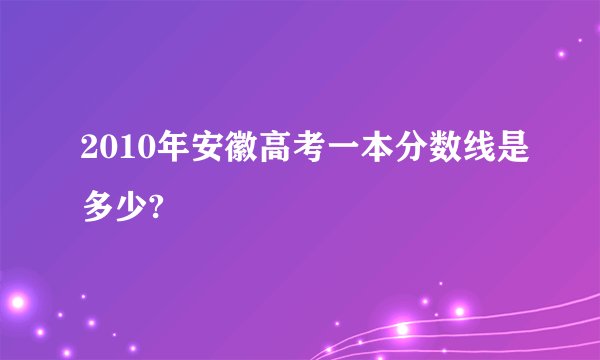 2010年安徽高考一本分数线是多少?