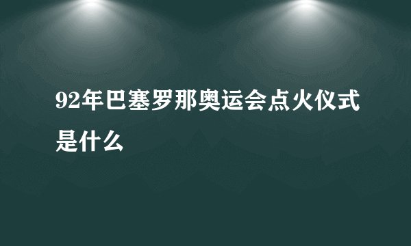 92年巴塞罗那奥运会点火仪式是什么