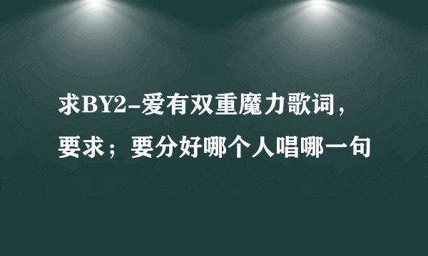 求BY2-爱有双重魔力歌词，要求；要分好哪个人唱哪一句