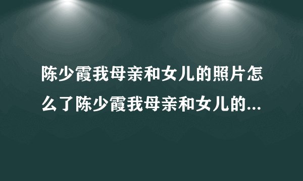 陈少霞我母亲和女儿的照片怎么了陈少霞我母亲和女儿的照片是什么样子的