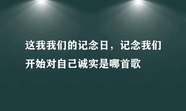 这我我们的记念日，记念我们开始对自己诚实是哪首歌