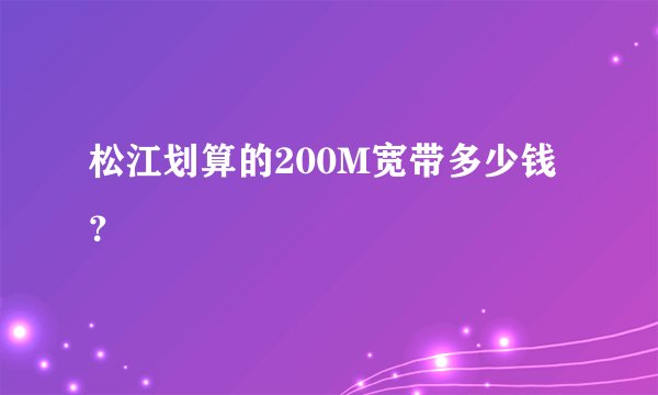松江划算的200M宽带多少钱？