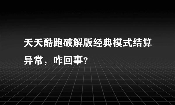 天天酷跑破解版经典模式结算异常，咋回事？