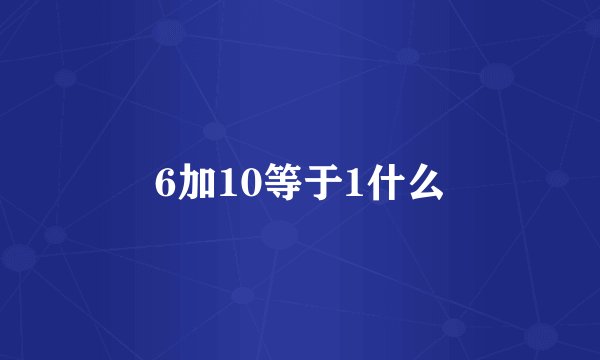 6加10等于1什么