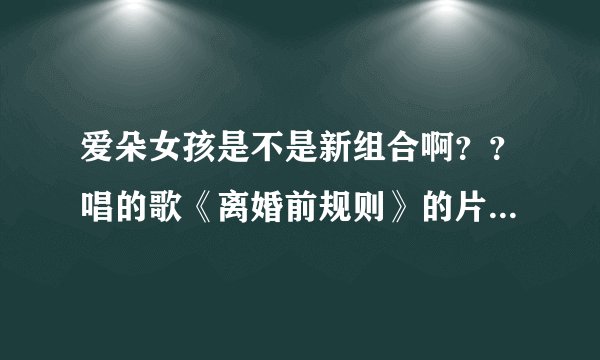 爱朵女孩是不是新组合啊？？唱的歌《离婚前规则》的片首曲《纯真年代》好好听，，，有木有