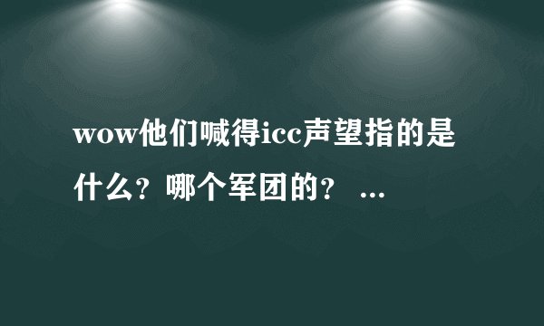 wow他们喊得icc声望指的是什么?哪个军团的? 怎么冲啊?可以做任务吗?我主要想买弹药制作图