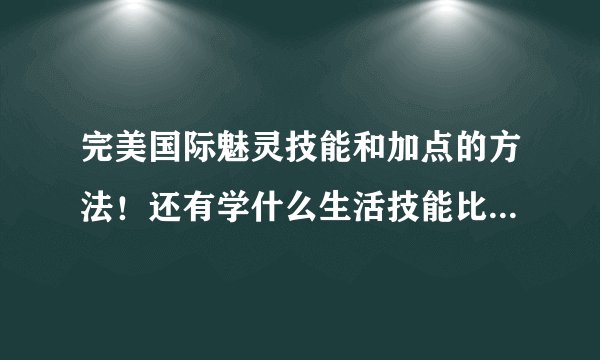 完美国际魅灵技能和加点的方法！还有学什么生活技能比较好！刷怪和PK的点法都写一下 谢谢了~！