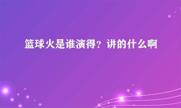 篮球火是谁演得？讲的什么啊