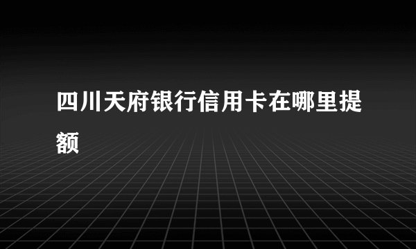 四川天府银行信用卡在哪里提额