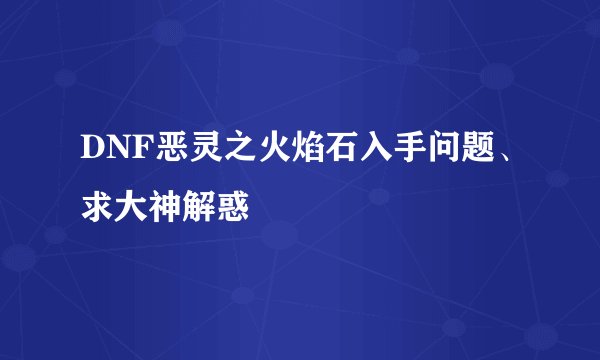 DNF恶灵之火焰石入手问题、求大神解惑