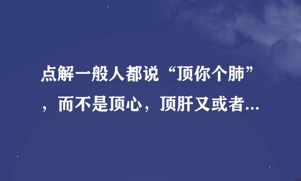 点解一般人都说“顶你个肺”，而不是顶心，顶肝又或者是顶你个胃咧?