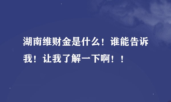 湖南维财金是什么！谁能告诉我！让我了解一下啊！！