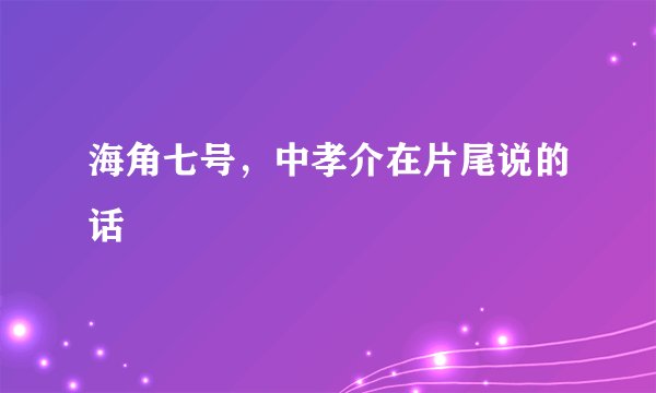 海角七号，中孝介在片尾说的话