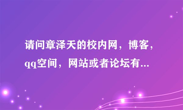 请问章泽天的校内网，博客，qq空间，网站或者论坛有人知道吗？