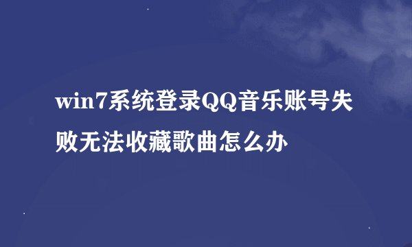 win7系统登录QQ音乐账号失败无法收藏歌曲怎么办