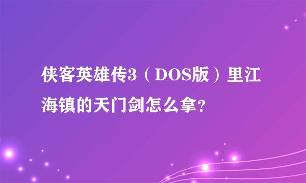 侠客英雄传3（DOS版）里江海镇的天门剑怎么拿？