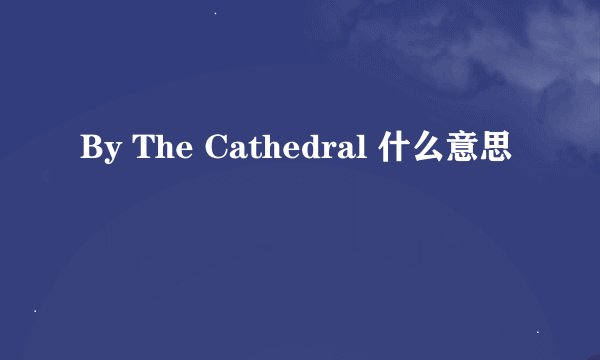 By The Cathedral 什么意思