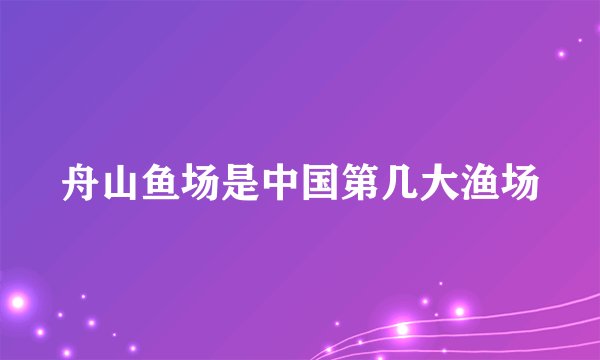 舟山鱼场是中国第几大渔场