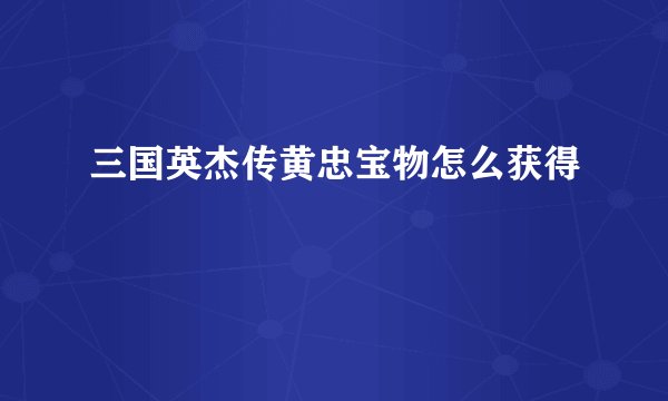 三国英杰传黄忠宝物怎么获得