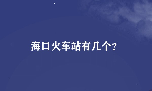 海口火车站有几个？