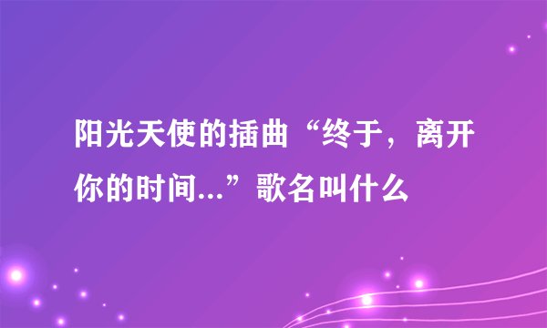 阳光天使的插曲“终于，离开你的时间...”歌名叫什么