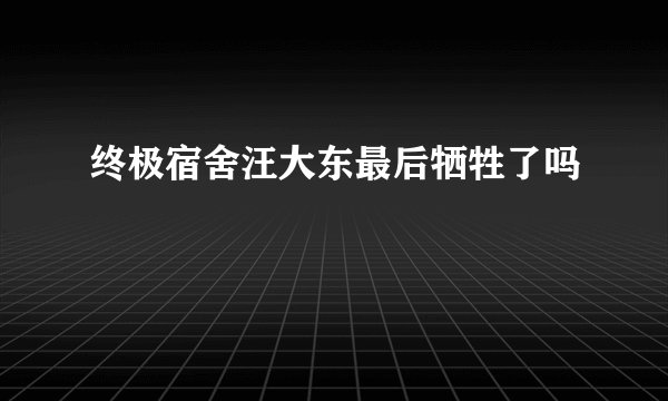 终极宿舍汪大东最后牺牲了吗