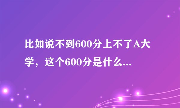 比如说不到600分上不了A大学，这个600分是什么意思？一本线和它有什么区别？