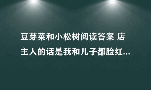 豆芽菜和小松树阅读答案 店主人的话是我和儿子都脸红 的原因是