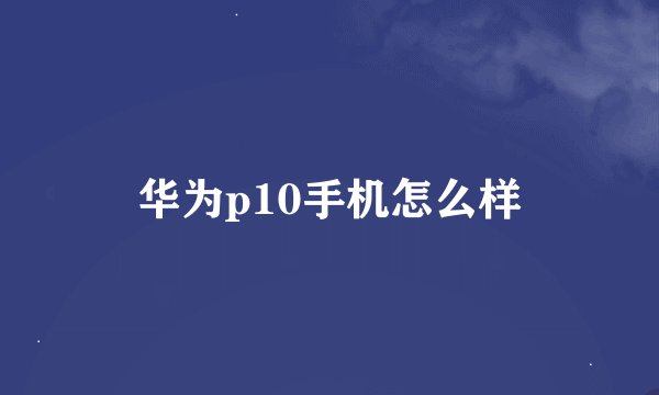 华为p10手机怎么样