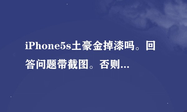 iPhone5s土豪金掉漆吗。回答问题带截图。否则不回复不采纳。没用过别说话