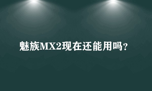 魅族MX2现在还能用吗？