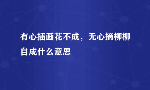 有心插画花不成，无心摘柳柳自成什么意思