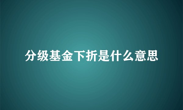 分级基金下折是什么意思