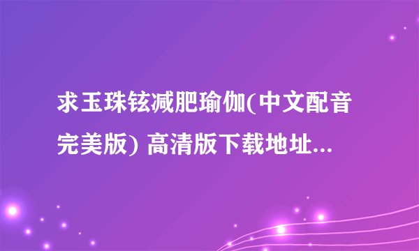 求玉珠铉减肥瑜伽(中文配音完美版) 高清版下载地址。知道的告诉一下，谢谢~