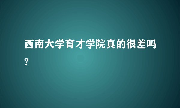 西南大学育才学院真的很差吗?