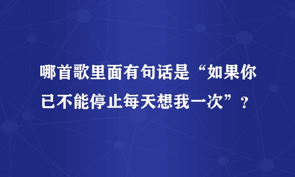 哪首歌里面有句话是“如果你已不能停止每天想我一次”？