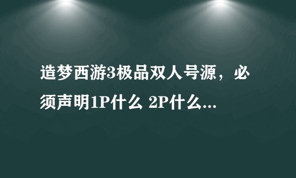 造梦西游3极品双人号源，必须声明1P什么 2P什么 需要一个唐僧 八戒 或者唐僧 沙僧 或者八戒 悟空