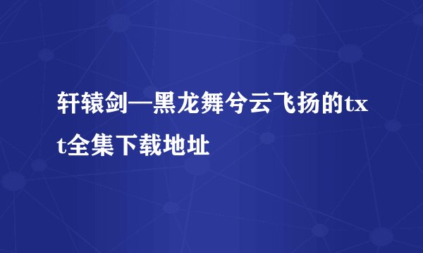 轩辕剑—黑龙舞兮云飞扬的txt全集下载地址