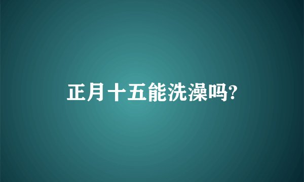 正月十五能洗澡吗?