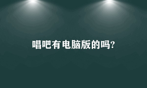 唱吧有电脑版的吗?