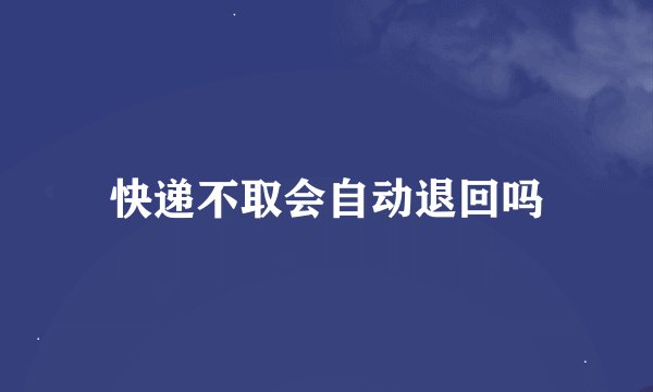 快递不取会自动退回吗