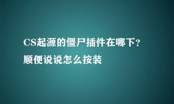 CS起源的僵尸插件在哪下？ 顺便说说怎么按装