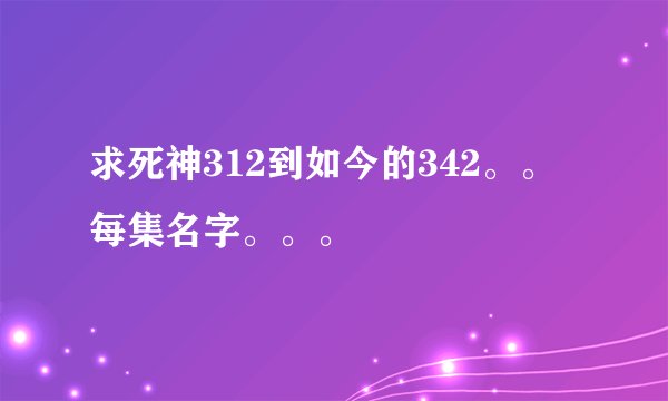 求死神312到如今的342。。每集名字。。。