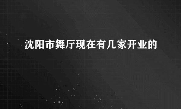 沈阳市舞厅现在有几家开业的