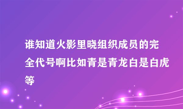 谁知道火影里晓组织成员的完全代号啊比如青是青龙白是白虎等